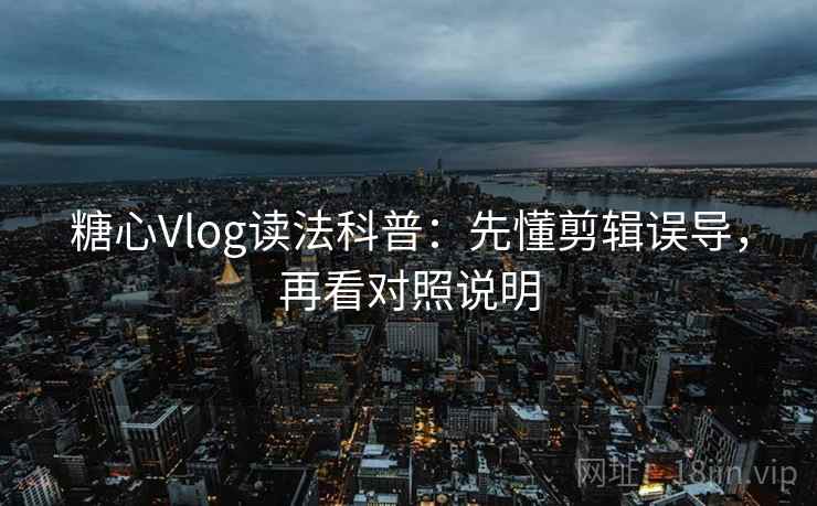 糖心Vlog读法科普:先懂剪辑误导,再看对照说明 糖心Vlog读法科普:先懂剪辑误导,再看对照说明