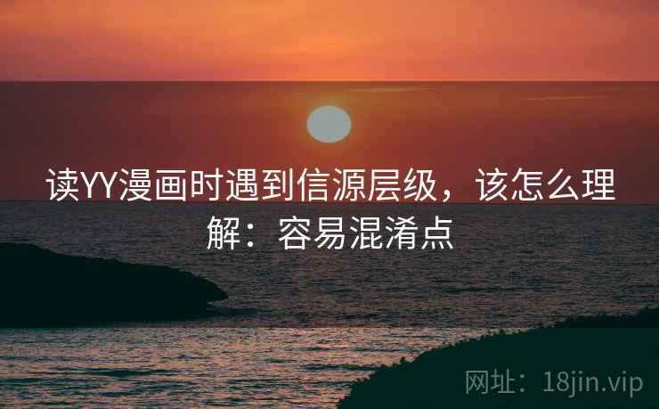 读YY漫画时遇到信源层级,该怎么理解:容易混淆点 读YY漫画时遇到信源层级,该怎么理解:容易混淆点