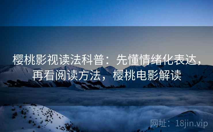 樱桃影视读法科普:先懂情绪化表达,再看阅读方法,樱桃电影解读 樱桃影视读法科普:先懂情绪化表达,再看阅读方法,樱桃电影解读