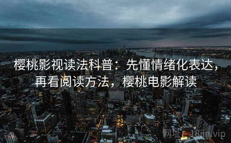 樱桃影视读法科普:先懂情绪化表达,再看阅读方法,樱桃电影解读 樱桃影视读法科普:先懂情绪化表达,再看阅读方法,樱桃电影解读