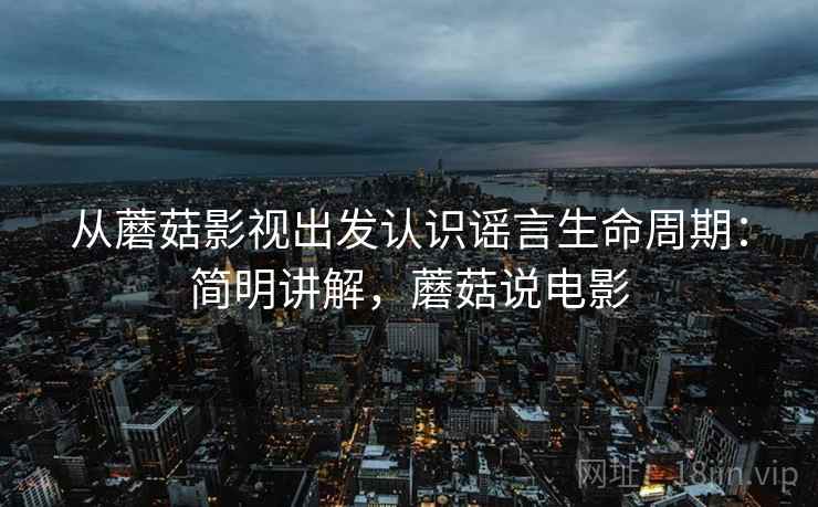 从蘑菇影视出发认识谣言生命周期:简明讲解,蘑菇说电影 从蘑菇影视出发认识谣言生命周期:简明讲解,蘑菇说电影