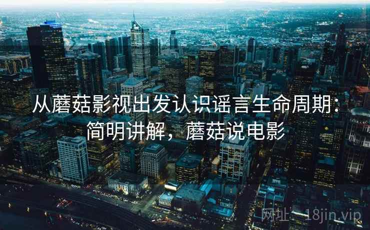 从蘑菇影视出发认识谣言生命周期:简明讲解,蘑菇说电影 从蘑菇影视出发认识谣言生命周期:简明讲解,蘑菇说电影