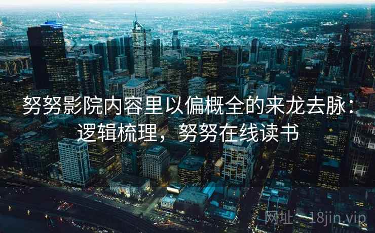 努努影院内容里以偏概全的来龙去脉:逻辑梳理,努努在线读书 努努影院内容里以偏概全的来龙去脉:逻辑梳理,努努在线读书