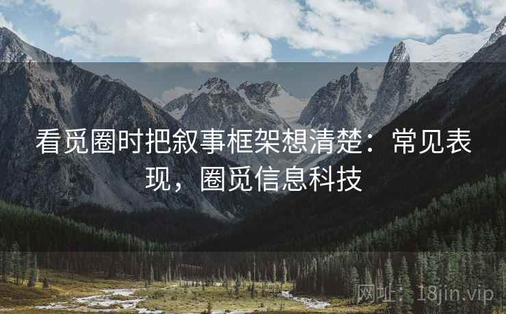 看觅圈时把叙事框架想清楚:常见表现,圈觅信息科技 看觅圈时把叙事框架想清楚:常见表现,圈觅信息科技