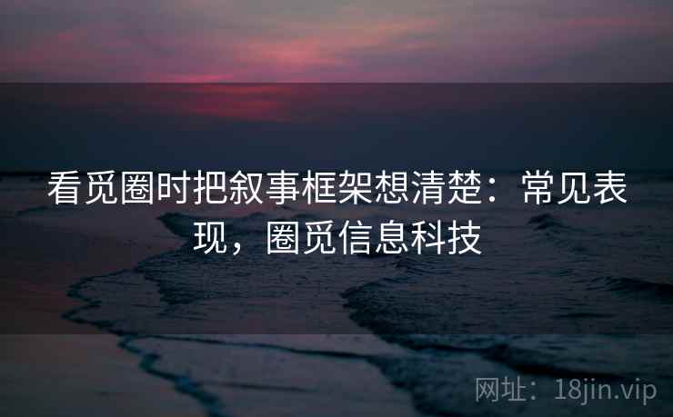 看觅圈时把叙事框架想清楚:常见表现,圈觅信息科技 看觅圈时把叙事框架想清楚:常见表现,圈觅信息科技