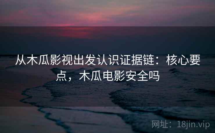从木瓜影视出发认识证据链:核心要点,木瓜电影安全吗 从木瓜影视出发认识证据链:核心要点,木瓜电影安全吗