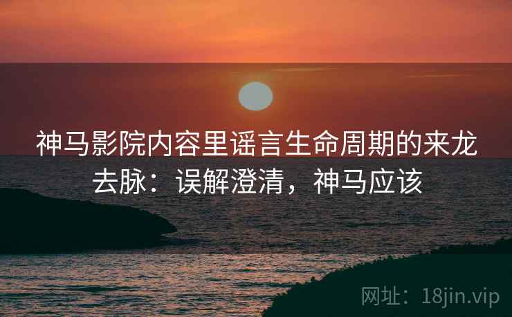 神马影院内容里谣言生命周期的来龙去脉:误解澄清,神马应该 神马影院内容里谣言生命周期的来龙去脉:误解澄清,神马应该