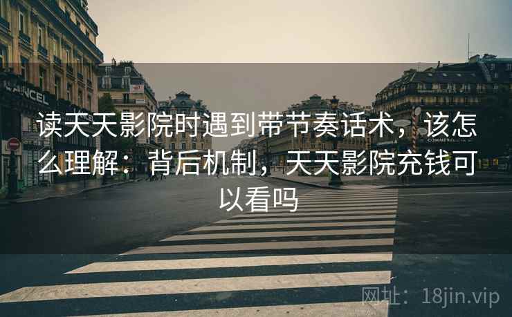 读天天影院时遇到带节奏话术,该怎么理解:背后机制,天天影院充钱可以看吗 读天天影院时遇到带节奏话术,该怎么理解:背后机制,天天影院充钱可以看吗