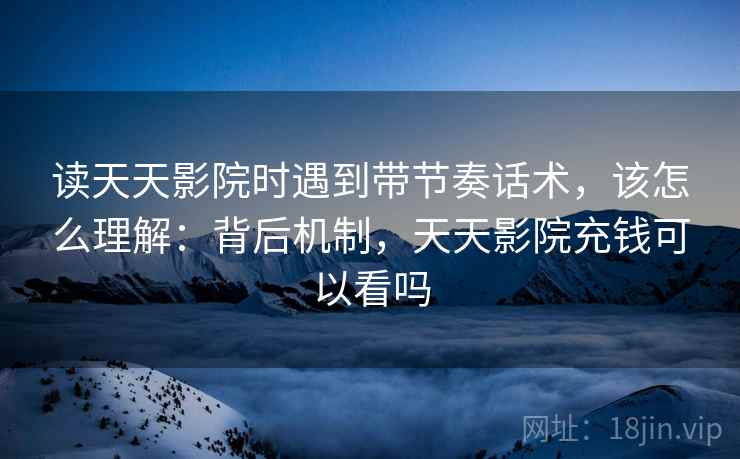 读天天影院时遇到带节奏话术,该怎么理解:背后机制,天天影院充钱可以看吗 读天天影院时遇到带节奏话术,该怎么理解:背后机制,天天影院充钱可以看吗