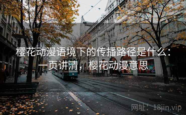 樱花动漫语境下的传播路径是什么:一页讲清,樱花动漫意思 樱花动漫语境下的传播路径是什么:一页讲清,樱花动漫意思
