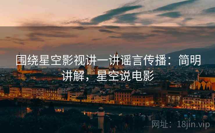 围绕星空影视讲一讲谣言传播:简明讲解,星空说电影 围绕星空影视讲一讲谣言传播:简明讲解,星空说电影