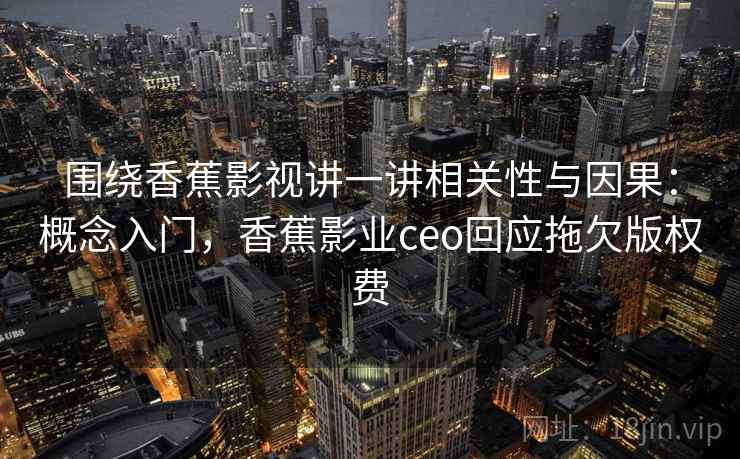围绕香蕉影视讲一讲相关性与因果:概念入门,香蕉影业ceo回应拖欠版权费 围绕香蕉影视讲一讲相关性与因果:概念入门,香蕉影业ceo回应拖欠版权费