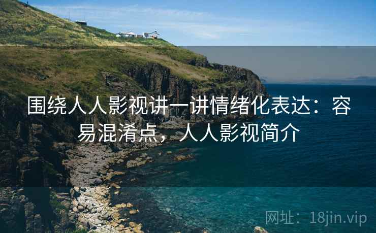 围绕人人影视讲一讲情绪化表达:容易混淆点,人人影视简介 围绕人人影视讲一讲情绪化表达:容易混淆点,人人影视简介