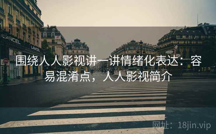围绕人人影视讲一讲情绪化表达:容易混淆点,人人影视简介 围绕人人影视讲一讲情绪化表达:容易混淆点,人人影视简介