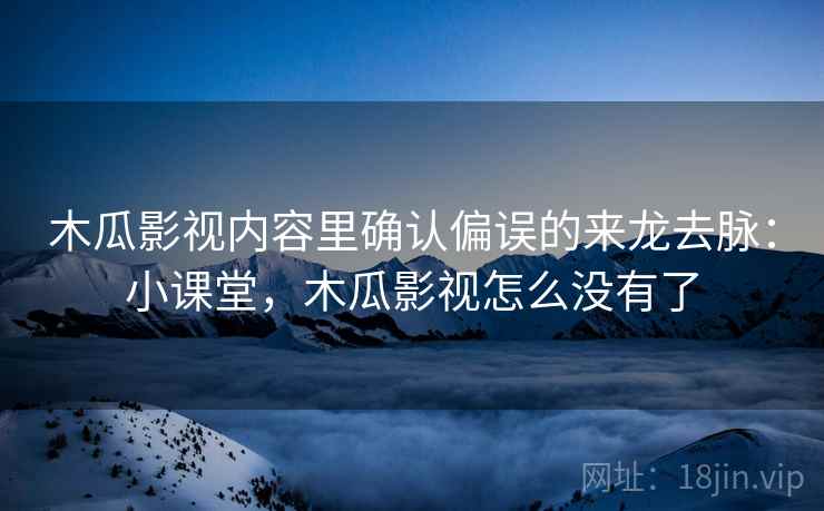 木瓜影视内容里确认偏误的来龙去脉:小课堂,木瓜影视怎么没有了 木瓜影视内容里确认偏误的来龙去脉:小课堂,木瓜影视怎么没有了