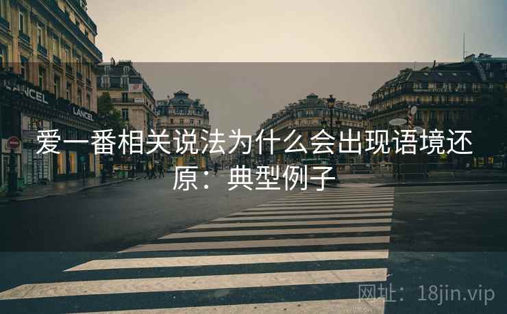 爱一番相关说法为什么会出现语境还原:典型例子 爱一番相关说法为什么会出现语境还原:典型例子