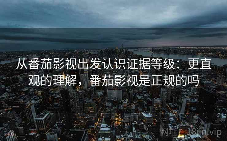 从番茄影视出发认识证据等级:更直观的理解,番茄影视是正规的吗 从番茄影视出发认识证据等级:更直观的理解,番茄影视是正规的吗
