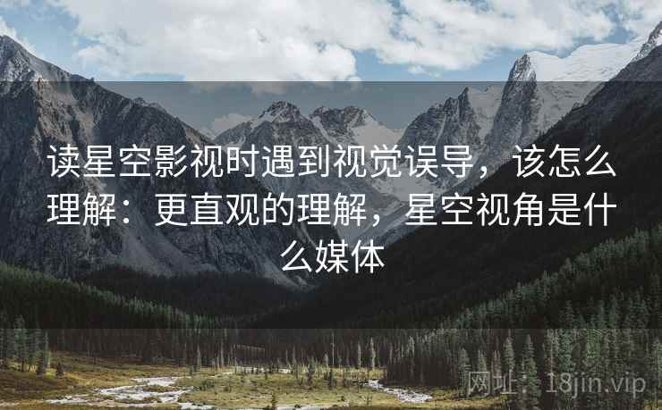 读星空影视时遇到视觉误导,该怎么理解:更直观的理解,星空视角是什么媒体 读星空影视时遇到视觉误导,该怎么理解:更直观的理解,星空视角是什么媒体