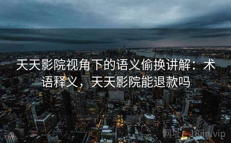 天天影院视角下的语义偷换讲解:术语释义,天天影院能退款吗 天天影院视角下的语义偷换讲解:术语释义,天天影院能退款吗