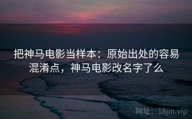 把神马电影当样本:原始出处的容易混淆点,神马电影改名字了么 把神马电影当样本:原始出处的容易混淆点,神马电影改名字了么