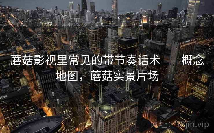 蘑菇影视里常见的带节奏话术——概念地图,蘑菇实景片场 蘑菇影视里常见的带节奏话术——概念地图,蘑菇实景片场