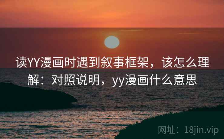 读YY漫画时遇到叙事框架,该怎么理解:对照说明,yy漫画什么意思 读YY漫画时遇到叙事框架,该怎么理解:对照说明,yy漫画什么意思