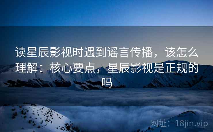 读星辰影视时遇到谣言传播,该怎么理解:核心要点,星辰影视是正规的吗 读星辰影视时遇到谣言传播,该怎么理解:核心要点,星辰影视是正规的吗