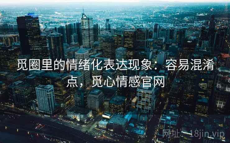 觅圈里的情绪化表达现象:容易混淆点,觅心情感官网 觅圈里的情绪化表达现象:容易混淆点,觅心情感官网