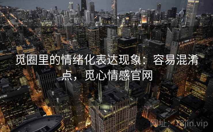 觅圈里的情绪化表达现象:容易混淆点,觅心情感官网 觅圈里的情绪化表达现象:容易混淆点,觅心情感官网