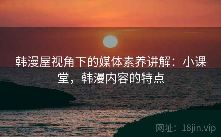 韩漫屋视角下的媒体素养讲解:小课堂,韩漫内容的特点 韩漫屋视角下的媒体素养讲解:小课堂,韩漫内容的特点