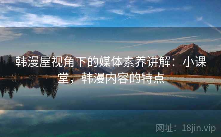 韩漫屋视角下的媒体素养讲解:小课堂,韩漫内容的特点 韩漫屋视角下的媒体素养讲解:小课堂,韩漫内容的特点