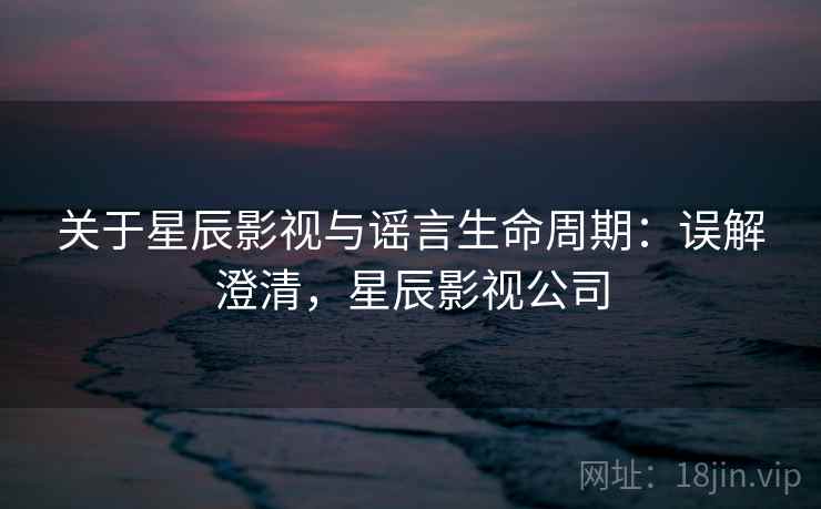 关于星辰影视与谣言生命周期:误解澄清,星辰影视公司 关于星辰影视与谣言生命周期:误解澄清,星辰影视公司