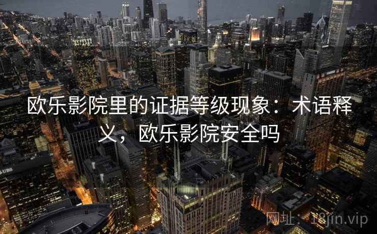 欧乐影院里的证据等级现象:术语释义,欧乐影院安全吗 欧乐影院里的证据等级现象:术语释义,欧乐影院安全吗