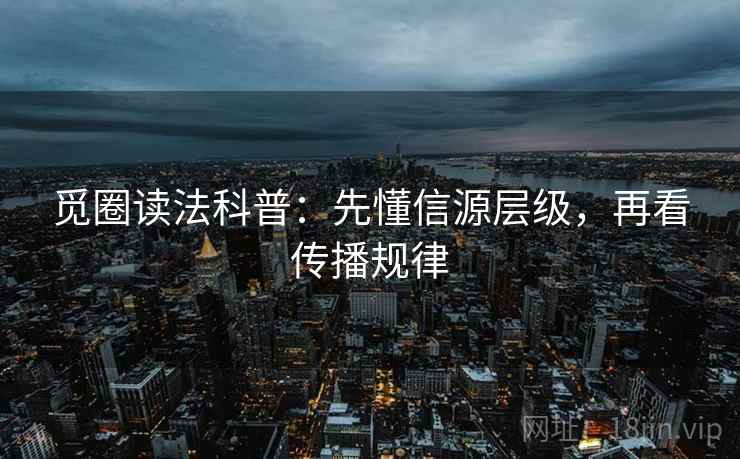 觅圈读法科普:先懂信源层级,再看传播规律 觅圈读法科普:先懂信源层级,再看传播规律