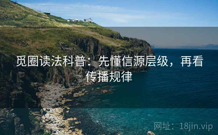 觅圈读法科普:先懂信源层级,再看传播规律 觅圈读法科普:先懂信源层级,再看传播规律