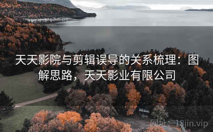 天天影院与剪辑误导的关系梳理:图解思路,天天影业有限公司 天天影院与剪辑误导的关系梳理:图解思路,天天影业有限公司