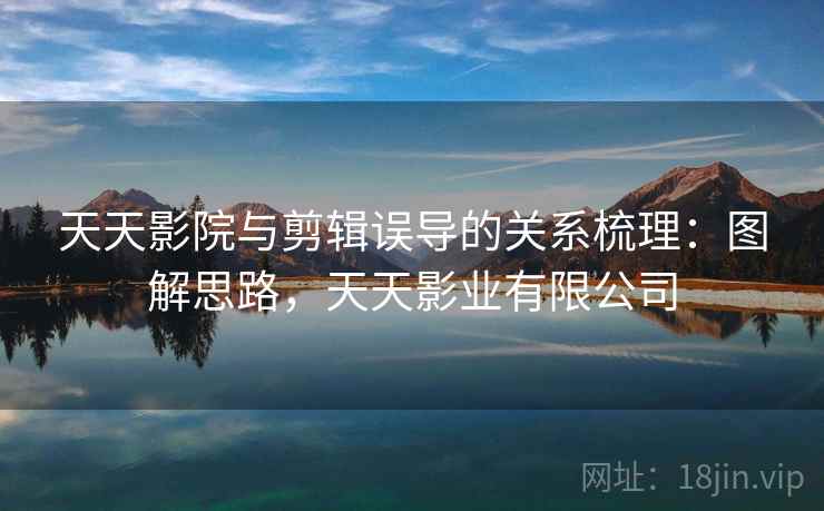 天天影院与剪辑误导的关系梳理:图解思路,天天影业有限公司 天天影院与剪辑误导的关系梳理:图解思路,天天影业有限公司