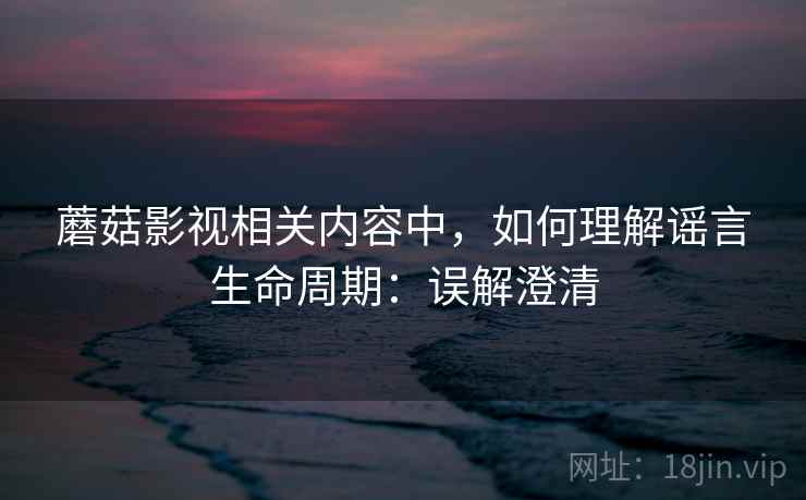 蘑菇影视相关内容中,如何理解谣言生命周期:误解澄清 蘑菇影视相关内容中,如何理解谣言生命周期:误解澄清