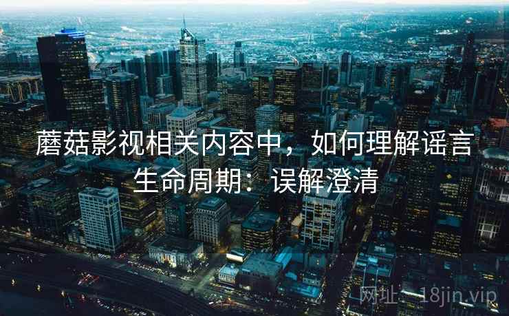 蘑菇影视相关内容中,如何理解谣言生命周期:误解澄清 蘑菇影视相关内容中,如何理解谣言生命周期:误解澄清