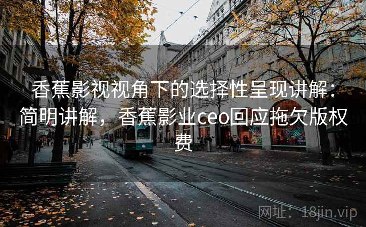 香蕉影视视角下的选择性呈现讲解:简明讲解,香蕉影业ceo回应拖欠版权费 香蕉影视视角下的选择性呈现讲解:简明讲解,香蕉影业ceo回应拖欠版权费