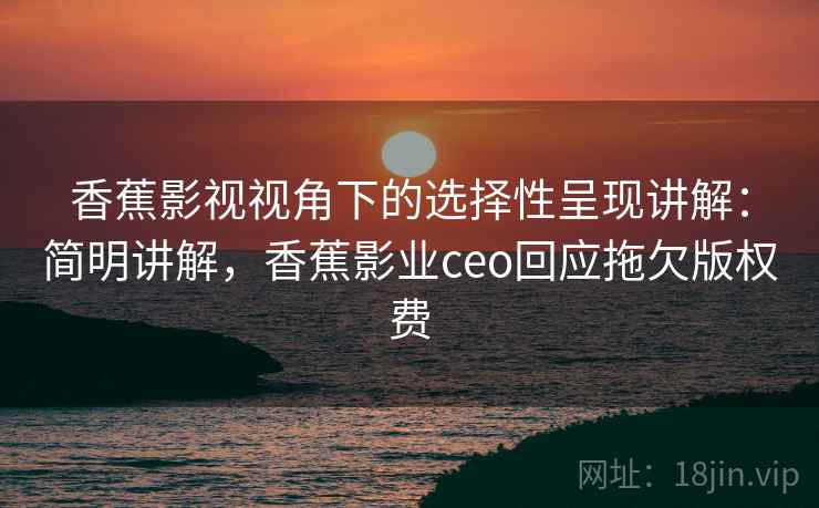 香蕉影视视角下的选择性呈现讲解:简明讲解,香蕉影业ceo回应拖欠版权费 香蕉影视视角下的选择性呈现讲解:简明讲解,香蕉影业ceo回应拖欠版权费