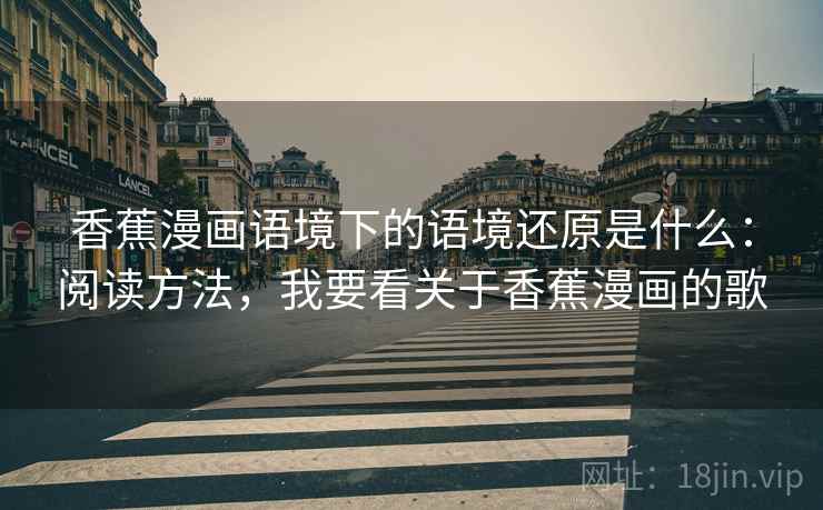 香蕉漫画语境下的语境还原是什么:阅读方法,我要看关于香蕉漫画的歌 香蕉漫画语境下的语境还原是什么:阅读方法,我要看关于香蕉漫画的歌