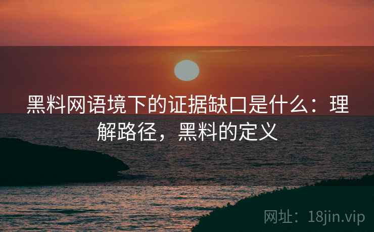 黑料网语境下的证据缺口是什么:理解路径,黑料的定义 黑料网语境下的证据缺口是什么:理解路径,黑料的定义