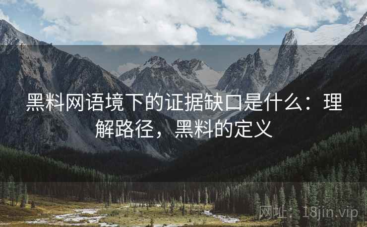 黑料网语境下的证据缺口是什么:理解路径,黑料的定义 黑料网语境下的证据缺口是什么:理解路径,黑料的定义