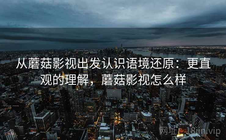 从蘑菇影视出发认识语境还原:更直观的理解,蘑菇影视怎么样 从蘑菇影视出发认识语境还原:更直观的理解,蘑菇影视怎么样