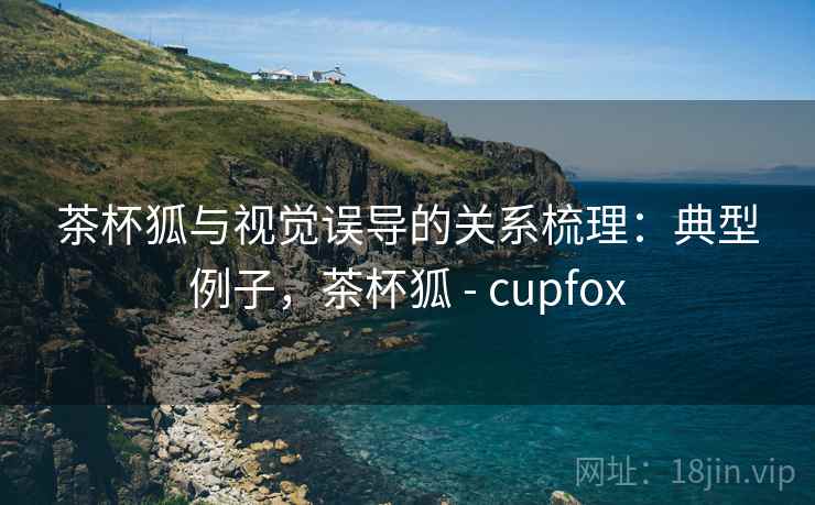 茶杯狐与视觉误导的关系梳理:典型例子,茶杯狐 - cupfox 茶杯狐与视觉误导的关系梳理:典型例子,茶杯狐 - cupfox