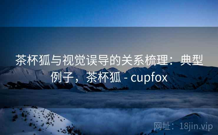 茶杯狐与视觉误导的关系梳理:典型例子,茶杯狐 - cupfox 茶杯狐与视觉误导的关系梳理:典型例子,茶杯狐 - cupfox