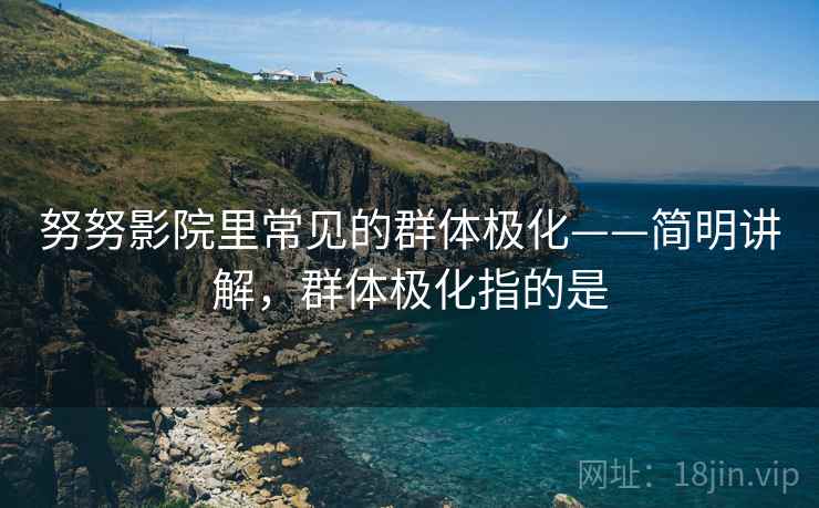 努努影院里常见的群体极化——简明讲解,群体极化指的是 努努影院里常见的群体极化——简明讲解,群体极化指的是