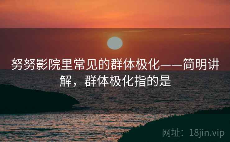 努努影院里常见的群体极化——简明讲解,群体极化指的是 努努影院里常见的群体极化——简明讲解,群体极化指的是