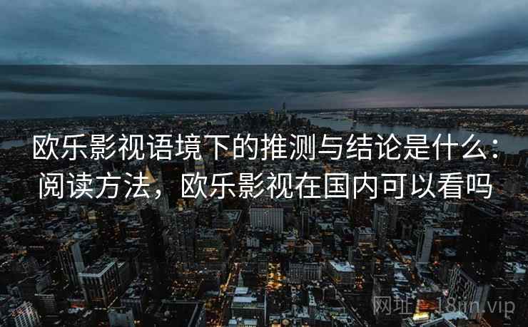 欧乐影视语境下的推测与结论是什么:阅读方法,欧乐影视在国内可以看吗 欧乐影视语境下的推测与结论是什么:阅读方法,欧乐影视在国内可以看吗